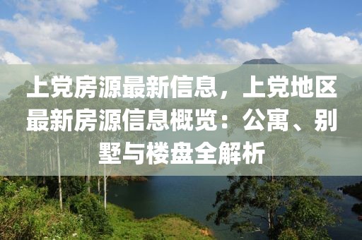 上黨房源最新信息，上黨地區(qū)最新房源信息概覽：公寓、別墅與樓盤全解析