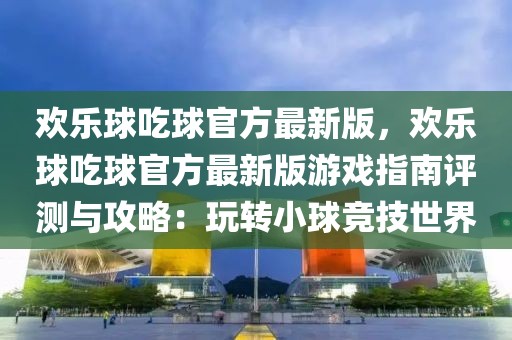歡樂球吃球官方最新版，歡樂球吃球官方最新版游戲指南評測與攻略：玩轉(zhuǎn)小球競技世界