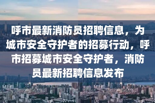 呼市最新消防員招聘信息，為城市安全守護者的招募行動，呼市招募城市安全守護者，消防員最新招聘信息發(fā)布