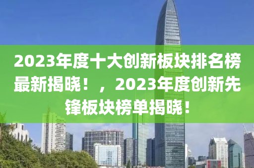 2023年度十大創(chuàng)新板塊排名榜最新揭曉！，2023年度創(chuàng)新先鋒板塊榜單揭曉！