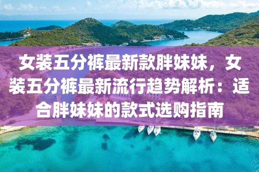 女裝五分褲最新款胖妹妹，女裝五分褲最新流行趨勢解析：適合胖妹妹的款式選購指南