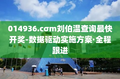 014936.cσm劉伯溫查詢最快開獎-數(shù)據(jù)驅(qū)動實施方案·全程跟進