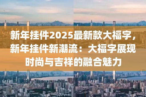 新年掛件2025最新款大福字，新年掛件新潮流：大福字展現(xiàn)時(shí)尚與吉祥的融合魅力