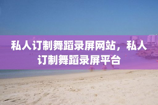 私人訂制舞蹈錄屏網(wǎng)站，私人訂制舞蹈錄屏平臺(tái)