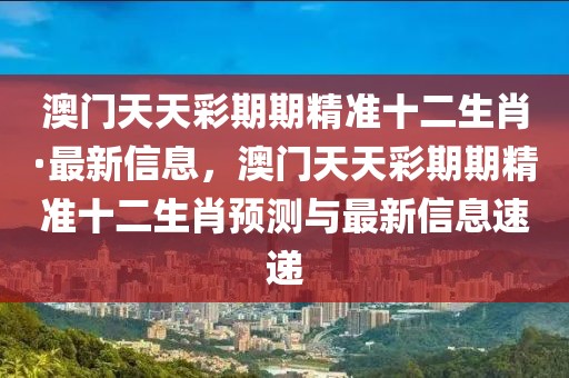 澳門天天彩期期精準十二生肖·最新信息，澳門天天彩期期精準十二生肖預(yù)測與最新信息速遞