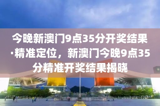 今晚新澳門9點35分開獎結(jié)果·精準(zhǔn)定位，新澳門今晚9點35分精準(zhǔn)開獎結(jié)果揭曉