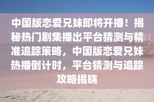 中國版戀愛兄妹即將開播！揭秘?zé)衢T劇集播出平臺猜測與精準(zhǔn)追蹤策略，中國版戀愛兄妹熱播倒計時，平臺猜測與追蹤攻略揭曉