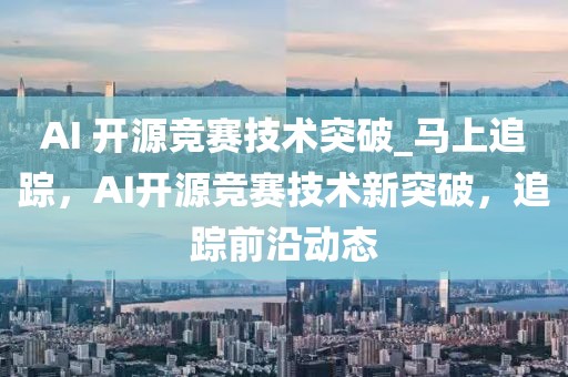 AI 開源競賽技術(shù)突破_馬上追蹤，AI開源競賽技術(shù)新突破，追蹤前沿動(dòng)態(tài)
