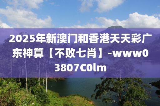 2025年新澳門和香港天天彩廣東神算【不敗七肖】-www03807C0lm