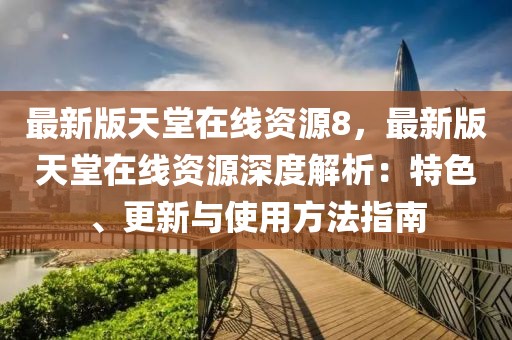 最新版天堂在線資源8，最新版天堂在線資源深度解析：特色、更新與使用方法指南