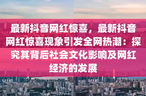 最新抖音網(wǎng)紅驚喜，最新抖音網(wǎng)紅驚喜現(xiàn)象引發(fā)全網(wǎng)熱潮：探究其背后社會(huì)文化影響及網(wǎng)紅經(jīng)濟(jì)的發(fā)展
