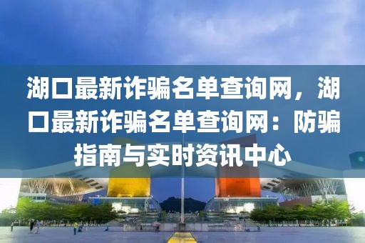 湖口最新詐騙名單查詢網(wǎng)，湖口最新詐騙名單查詢網(wǎng)：防騙指南與實(shí)時(shí)資訊中心