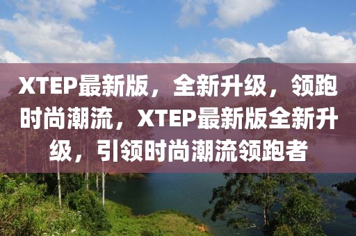 XTEP最新版，全新升級，領(lǐng)跑時尚潮流，XTEP最新版全新升級，引領(lǐng)時尚潮流領(lǐng)跑者