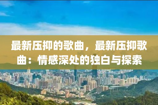 最新壓抑的歌曲，最新壓抑歌曲：情感深處的獨白與探索