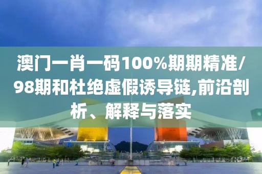澳門一肖一碼100%期期精準(zhǔn)/98期和杜絕虛假誘導(dǎo)鏈,前沿剖析、解釋與落實(shí)