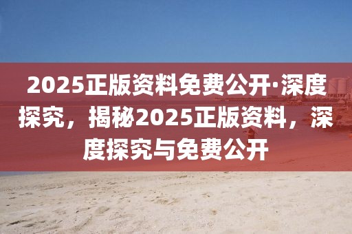 2025正版資料免費(fèi)公開·深度探究，揭秘2025正版資料，深度探究與免費(fèi)公開