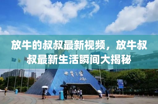 放牛的叔叔最新視頻，放牛叔叔最新生活瞬間大揭秘