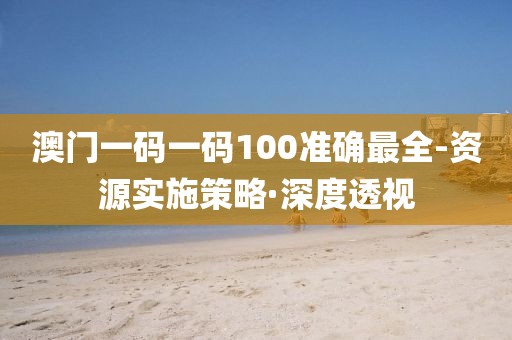 澳門一碼一碼100準(zhǔn)確最全-資源實(shí)施策略·深度透視