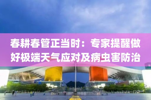 春耕春管正當(dāng)時：專家提醒做好極端天氣應(yīng)對及病蟲害防治