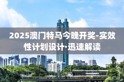 2025澳門特馬今晚開獎(jiǎng)-實(shí)效性計(jì)劃設(shè)計(jì)·迅速解讀