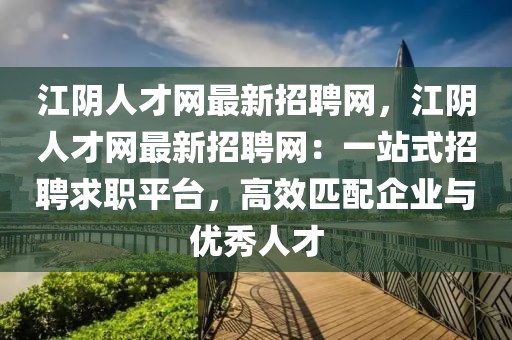 江陰人才網(wǎng)最新招聘網(wǎng)，江陰人才網(wǎng)最新招聘網(wǎng)：一站式招聘求職平臺(tái)，高效匹配企業(yè)與優(yōu)秀人才