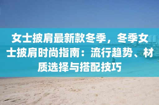女士披肩最新款冬季，冬季女士披肩時尚指南：流行趨勢、材質(zhì)選擇與搭配技巧