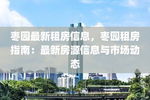 棗園最新租房信息，棗園租房指南：最新房源信息與市場(chǎng)動(dòng)態(tài)
