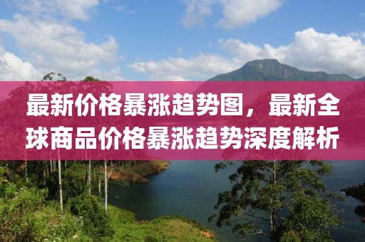 最新價(jià)格暴漲趨勢(shì)圖，最新全球商品價(jià)格暴漲趨勢(shì)深度解析