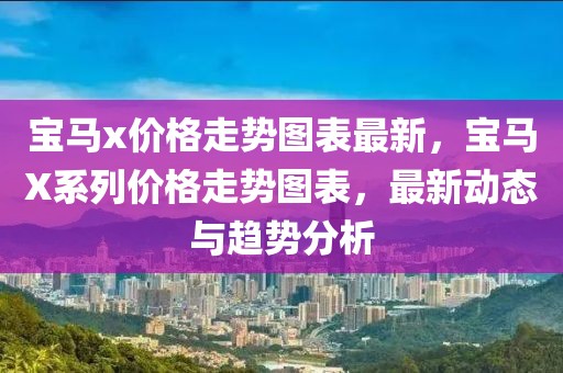寶馬x價(jià)格走勢(shì)圖表最新，寶馬X系列價(jià)格走勢(shì)圖表，最新動(dòng)態(tài)與趨勢(shì)分析