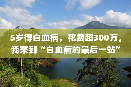 5歲得白血病，花費超300萬，我來到“白血病的最后一站”