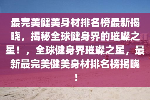 最完美健美身材排名榜最新揭曉，揭秘全球健身界的璀璨之星！，全球健身界璀璨之星，最新最完美健美身材排名榜揭曉！