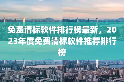 免費(fèi)清標(biāo)軟件排行榜最新，2023年度免費(fèi)清標(biāo)軟件推薦排行榜
