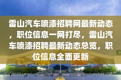 雷山汽車(chē)噴漆招聘網(wǎng)最新動(dòng)態(tài)，職位信息一網(wǎng)打盡，雷山汽車(chē)噴漆招聘最新動(dòng)態(tài)總覽，職位信息全面更新