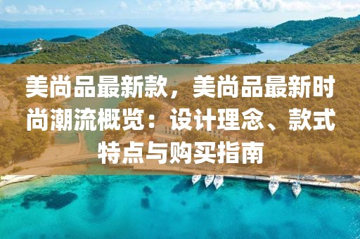 美尚品最新款，美尚品最新時尚潮流概覽：設(shè)計理念、款式特點與購買指南