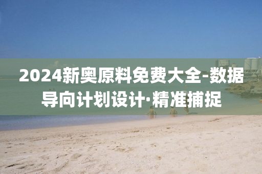 2024新奧原料免費大全-數(shù)據(jù)導向計劃設(shè)計·精準捕捉