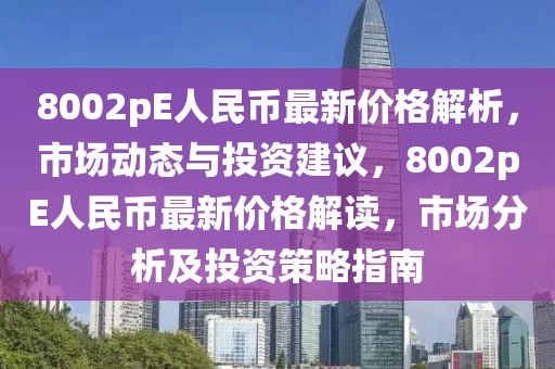 8002pE人民幣最新價格解析，市場動態(tài)與投資建議，8002pE人民幣最新價格解讀，市場分析及投資策略指南