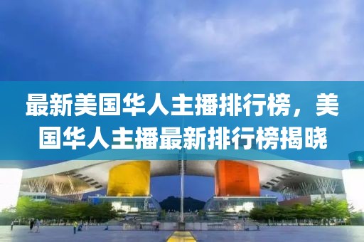 最新美國(guó)華人主播排行榜，美國(guó)華人主播最新排行榜揭曉