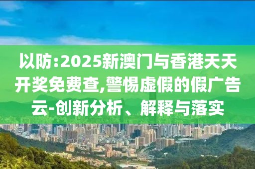 以防:2025新澳門與香港天天開獎免費查,警惕虛假的假廣告云-創(chuàng)新分析、解釋與落實