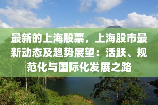 最新的上海股票，上海股市最新動(dòng)態(tài)及趨勢(shì)展望：活躍、規(guī)范化與國(guó)際化發(fā)展之路