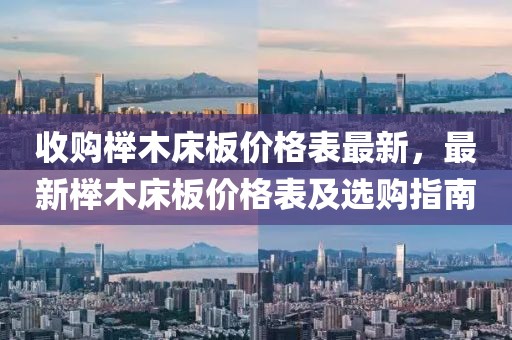 收購(gòu)櫸木床板價(jià)格表最新，最新櫸木床板價(jià)格表及選購(gòu)指南