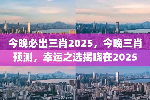 今晚必出三肖2025，今晚三肖預測，幸運之選揭曉在2025