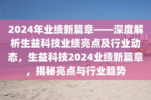 2024年業(yè)績新篇章——深度解析生益科技業(yè)績亮點(diǎn)及行業(yè)動(dòng)態(tài)，生益科技2024業(yè)績新篇章，揭秘亮點(diǎn)與行業(yè)趨勢