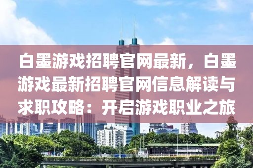 白墨游戲招聘官網(wǎng)最新，白墨游戲最新招聘官網(wǎng)信息解讀與求職攻略：開啟游戲職業(yè)之旅