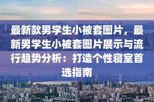 最新款男學生小被套圖片，最新男學生小被套圖片展示與流行趨勢分析：打造個性寢室首選指南