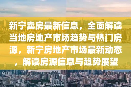 新寧賣房最新信息，全面解讀當(dāng)?shù)胤康禺a(chǎn)市場趨勢(shì)與熱門房源，新寧房地產(chǎn)市場最新動(dòng)態(tài)，解讀房源信息與趨勢(shì)展望