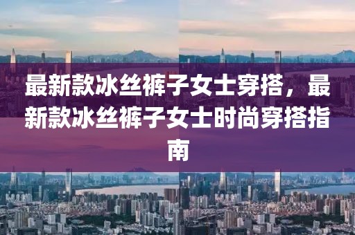 最新款冰絲褲子女士穿搭，最新款冰絲褲子女士時尚穿搭指南
