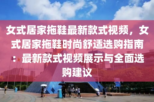 女式居家拖鞋最新款式視頻，女式居家拖鞋時尚舒適選購指南：最新款式視頻展示與全面選購建議