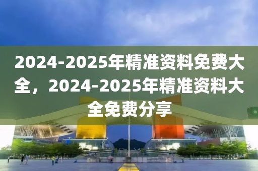 2024-2025年精準資料免費大全，2024-2025年精準資料大全免費分享