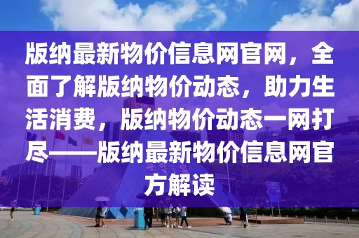版納最新物價信息網(wǎng)官網(wǎng)，全面了解版納物價動態(tài)，助力生活消費，版納物價動態(tài)一網(wǎng)打盡——版納最新物價信息網(wǎng)官方解讀