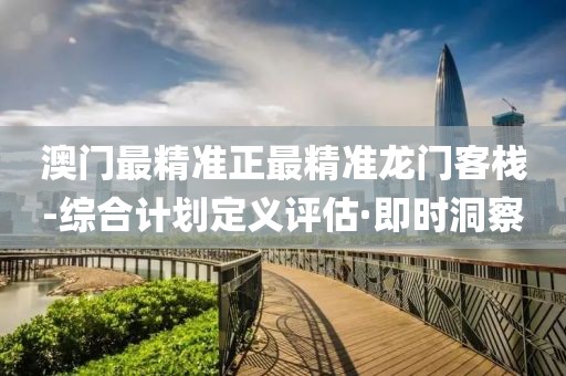 澳門最精準正最精準龍門客棧-綜合計劃定義評估·即時洞察